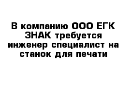 В компанию ООО ЕГК ЗНАК требуется инженер специалист на станок для печати 